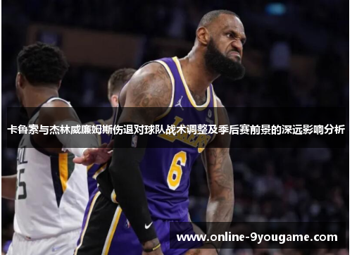 卡鲁索与杰林威廉姆斯伤退对球队战术调整及季后赛前景的深远影响分析 卡鲁索与杰林威廉姆斯伤退对球队战术调整及季后赛前景的深远影响分析