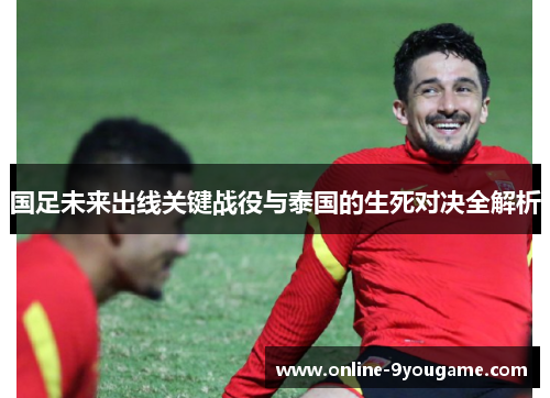 国足未来出线关键战役与泰国的生死对决全解析 国足未来出线关键战役与泰国的生死对决全解析