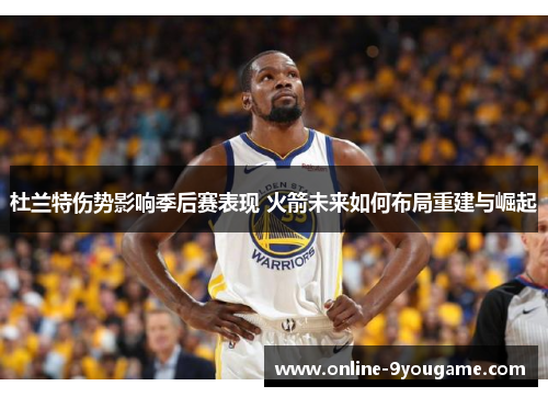 杜兰特伤势影响季后赛表现 火箭未来如何布局重建与崛起 杜兰特伤势影响季后赛表现 火箭未来如何布局重建与崛起