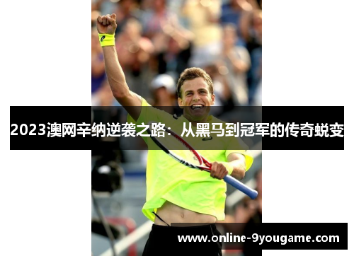 2023澳网辛纳逆袭之路:从黑马到冠军的传奇蜕变 2023澳网辛纳逆袭之路:从黑马到冠军的传奇蜕变