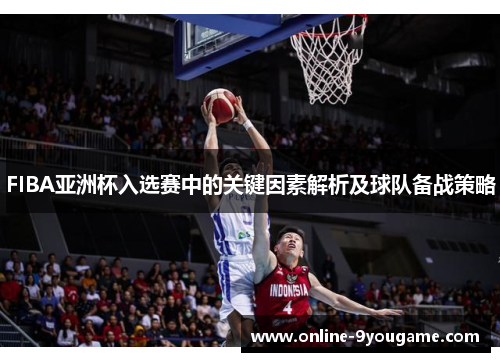FIBA亚洲杯入选赛中的关键因素解析及球队备战策略 FIBA亚洲杯入选赛中的关键因素解析及球队备战策略