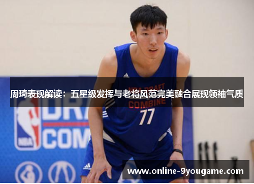 周琦表现解读:五星级发挥与老将风范完美融合展现领袖气质 周琦表现解读:五星级发挥与老将风范完美融合展现领袖气质