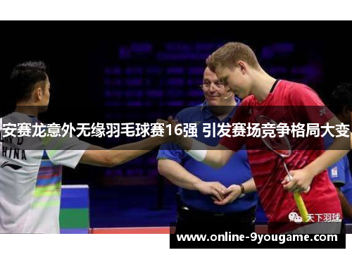 安赛龙意外无缘羽毛球赛16强 引发赛场竞争格局大变 安赛龙意外无缘羽毛球赛16强 引发赛场竞争格局大变