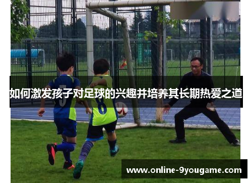如何激发孩子对足球的兴趣并培养其长期热爱之道 如何激发孩子对足球的兴趣并培养其长期热爱之道