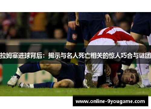 拉姆塞进球背后:揭示与名人死亡相关的惊人巧合与谜团 拉姆塞进球背后:揭示与名人死亡相关的惊人巧合与谜团