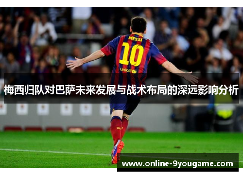 梅西归队对巴萨未来发展与战术布局的深远影响分析 梅西归队对巴萨未来发展与战术布局的深远影响分析