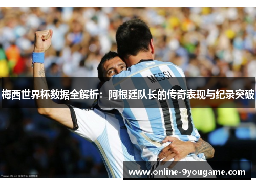 梅西世界杯数据全解析:阿根廷队长的传奇表现与纪录突破 梅西世界杯数据全解析:阿根廷队长的传奇表现与纪录突破