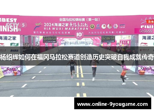 杨绍辉如何在福冈马拉松赛道创造历史突破自我成就传奇