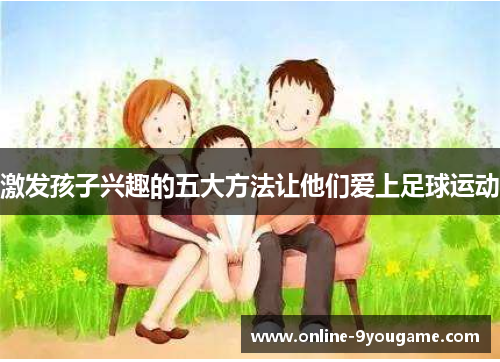 激发孩子兴趣的五大方法让他们爱上足球运动 激发孩子兴趣的五大方法让他们爱上足球运动