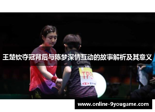 王楚钦夺冠背后与陈梦深情互动的故事解析及其意义 王楚钦夺冠背后与陈梦深情互动的故事解析及其意义