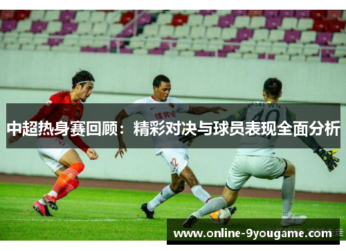 中超热身赛回顾：精彩对决与球员表现全面分析