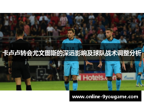 卡卢卢转会尤文图斯的深远影响及球队战术调整分析 卡卢卢转会尤文图斯的深远影响及球队战术调整分析