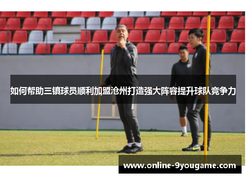 如何帮助三镇球员顺利加盟沧州打造强大阵容提升球队竞争力