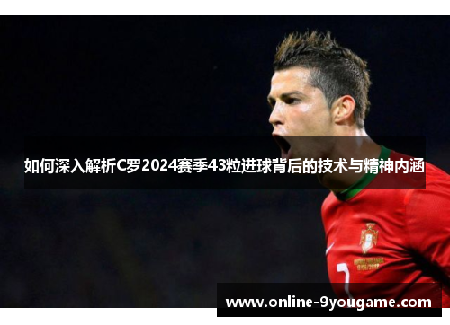 如何深入解析C罗2024赛季43粒进球背后的技术与精神内涵
