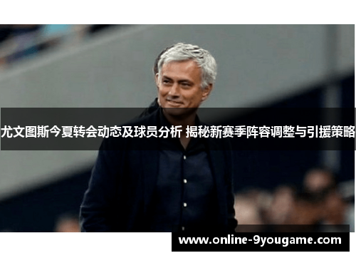 尤文图斯今夏转会动态及球员分析 揭秘新赛季阵容调整与引援策略 尤文图斯今夏转会动态及球员分析 揭秘新赛季阵容调整与引援策略