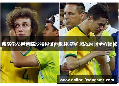 弗洛伦蒂诺亲临沙特见证西超杯决赛 激战瞬间全程揭秘 弗洛伦蒂诺亲临沙特见证西超杯决赛 激战瞬间全程揭秘