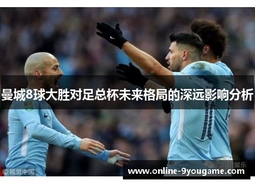 曼城8球大胜对足总杯未来格局的深远影响分析 曼城8球大胜对足总杯未来格局的深远影响分析