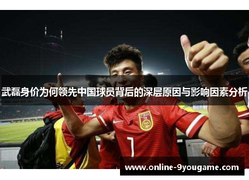 武磊身价为何领先中国球员背后的深层原因与影响因素分析 武磊身价为何领先中国球员背后的深层原因与影响因素分析