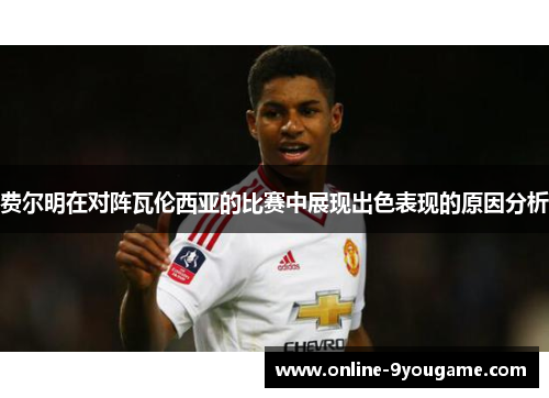 费尔明在对阵瓦伦西亚的比赛中展现出色表现的原因分析 费尔明在对阵瓦伦西亚的比赛中展现出色表现的原因分析