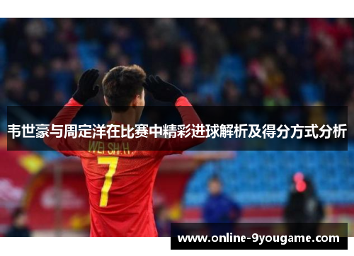 韦世豪与周定洋在比赛中精彩进球解析及得分方式分析 韦世豪与周定洋在比赛中精彩进球解析及得分方式分析
