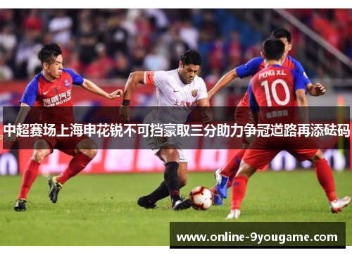 中超赛场上海申花锐不可挡豪取三分助力争冠道路再添砝码