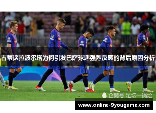 古蒂谈拉波尔塔为何引发巴萨球迷强烈反感的背后原因分析 古蒂谈拉波尔塔为何引发巴萨球迷强烈反感的背后原因分析