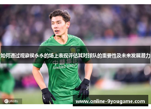 如何通过观察侯永永的场上表现评估其对球队的重要性及未来发展潜力