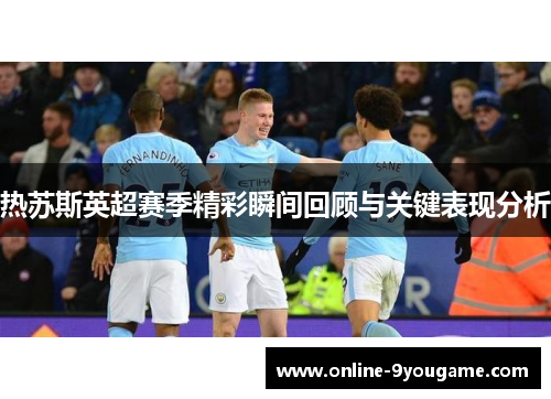 热苏斯英超赛季精彩瞬间回顾与关键表现分析