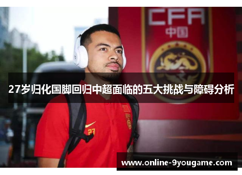 27岁归化国脚回归中超面临的五大挑战与障碍分析 27岁归化国脚回归中超面临的五大挑战与障碍分析