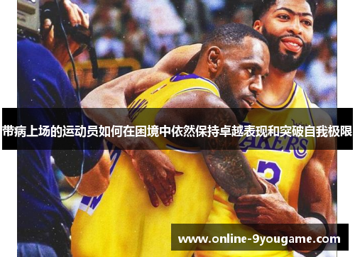 带病上场的运动员如何在困境中依然保持卓越表现和突破自我极限 带病上场的运动员如何在困境中依然保持卓越表现和突破自我极限