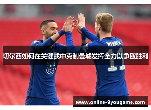 切尔西如何在关键战中克制曼城发挥全力以争取胜利 切尔西如何在关键战中克制曼城发挥全力以争取胜利