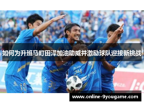 如何为升班马町田泽加油助威并激励球队迎接新挑战 如何为升班马町田泽加油助威并激励球队迎接新挑战