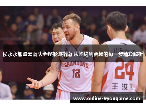 侯永永加盟云南队全程报道指南 从签约到赛场的每一步精彩解析 侯永永加盟云南队全程报道指南 从签约到赛场的每一步精彩解析