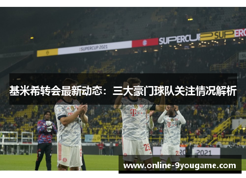 基米希转会最新动态:三大豪门球队关注情况解析 基米希转会最新动态:三大豪门球队关注情况解析