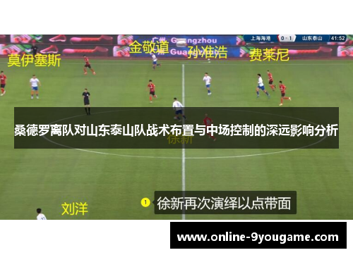桑德罗离队对山东泰山队战术布置与中场控制的深远影响分析 桑德罗离队对山东泰山队战术布置与中场控制的深远影响分析