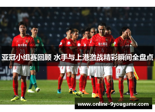 亚冠小组赛回顾 水手与上港激战精彩瞬间全盘点 亚冠小组赛回顾 水手与上港激战精彩瞬间全盘点