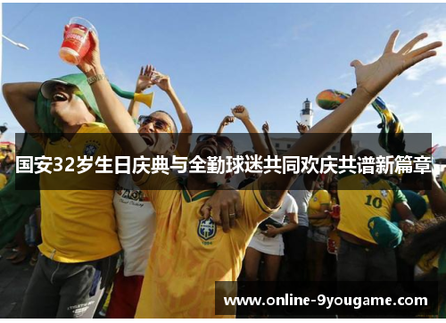 国安32岁生日庆典与全勤球迷共同欢庆共谱新篇章 国安32岁生日庆典与全勤球迷共同欢庆共谱新篇章
