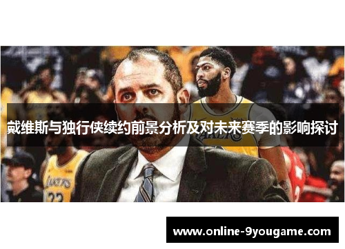 戴维斯与独行侠续约前景分析及对未来赛季的影响探讨 戴维斯与独行侠续约前景分析及对未来赛季的影响探讨