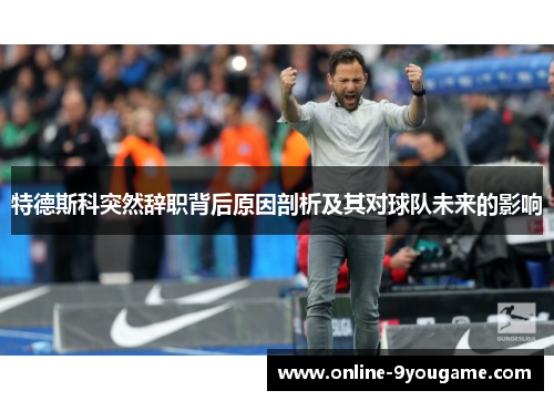 特德斯科突然辞职背后原因剖析及其对球队未来的影响 特德斯科突然辞职背后原因剖析及其对球队未来的影响