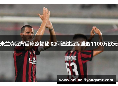 米兰夺冠背后赢家揭秘 如何通过冠军赚取1100万欧元 米兰夺冠背后赢家揭秘 如何通过冠军赚取1100万欧元