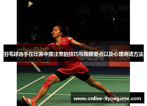 羽毛球选手在比赛中需注意的技巧与策略要点以及心理调适方法 羽毛球选手在比赛中需注意的技巧与策略要点以及心理调适方法