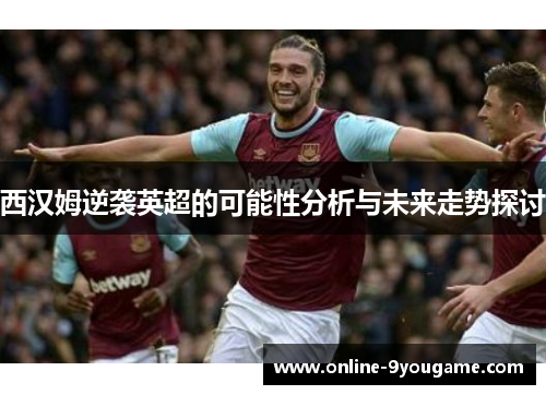 西汉姆逆袭英超的可能性分析与未来走势探讨 西汉姆逆袭英超的可能性分析与未来走势探讨