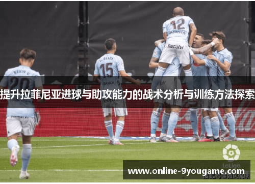 提升拉菲尼亚进球与助攻能力的战术分析与训练方法探索 提升拉菲尼亚进球与助攻能力的战术分析与训练方法探索