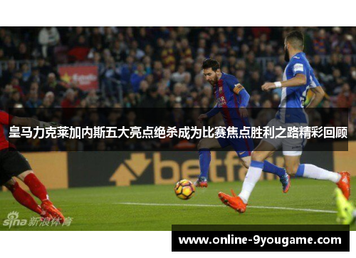 皇马力克莱加内斯五大亮点绝杀成为比赛焦点胜利之路精彩回顾 皇马力克莱加内斯五大亮点绝杀成为比赛焦点胜利之路精彩回顾