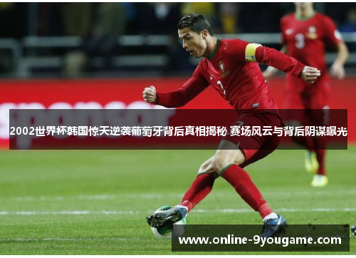2002世界杯韩国惊天逆袭葡萄牙背后真相揭秘 赛场风云与背后阴谋曝光 2002世界杯韩国惊天逆袭葡萄牙背后真相揭秘 赛场风云与背后阴谋曝光