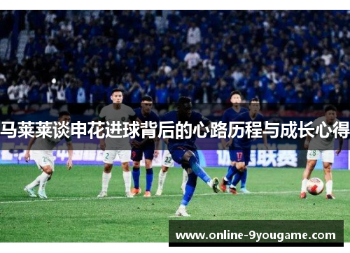 马莱莱谈申花进球背后的心路历程与成长心得 马莱莱谈申花进球背后的心路历程与成长心得