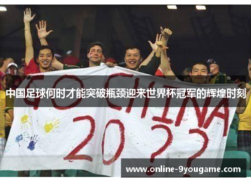 中国足球何时才能突破瓶颈迎来世界杯冠军的辉煌时刻