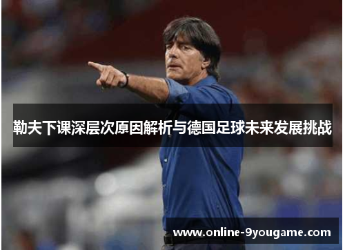 勒夫下课深层次原因解析与德国足球未来发展挑战 勒夫下课深层次原因解析与德国足球未来发展挑战