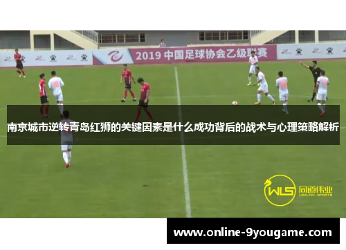 南京城市逆转青岛红狮的关键因素是什么成功背后的战术与心理策略解析 南京城市逆转青岛红狮的关键因素是什么成功背后的战术与心理策略解析