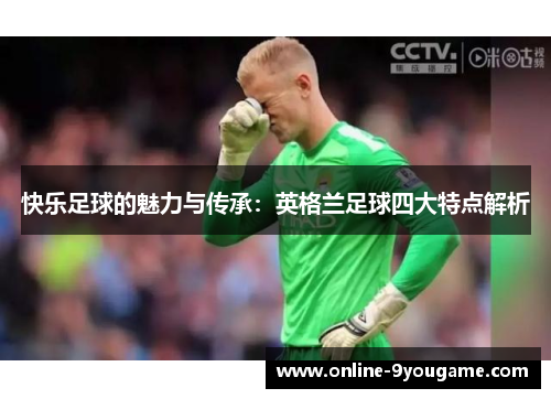 快乐足球的魅力与传承:英格兰足球四大特点解析 快乐足球的魅力与传承:英格兰足球四大特点解析
